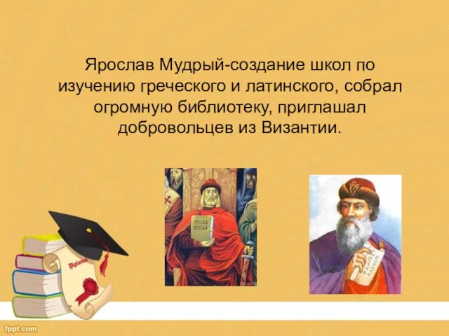 Ярослав Мудрый-создание школ по изучению греческого и латинского, собрал огромную библиотеку, приглашал добровольцев из Византии.