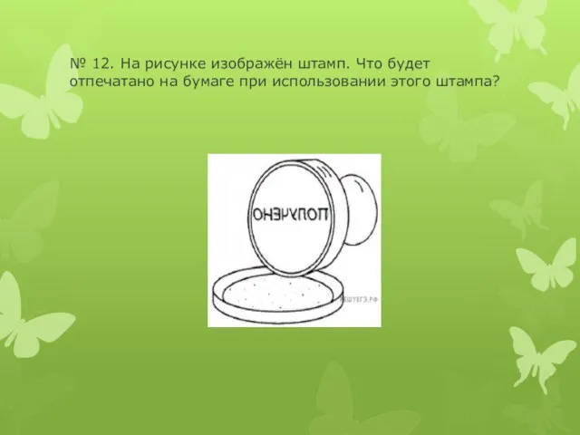 № 12. На рисунке изображён штамп. Что будет отпечатано на бумаге при использовании этого штампа?