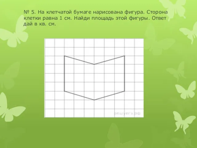 № 5. На клетчатой бумаге нарисована фигура. Сторона клетки равна 1 см.