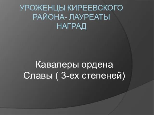 УРОЖЕНЦЫ КИРЕЕВСКОГО РАЙОНА- ЛАУРЕАТЫ НАГРАД Кавалеры ордена Славы ( 3-ех степеней)