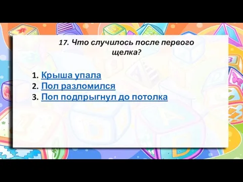 17. Что случилось после первого щелка? Крыша упала Пол разломился Поп подпрыгнул до потолка