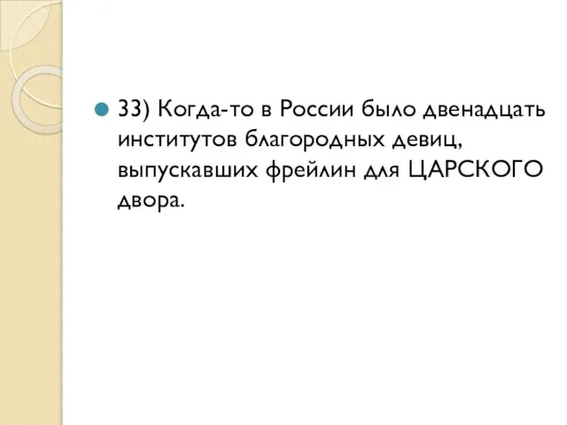 33) Когда-то в России было двенадцать институтов благородных девиц, выпускавших фрейлин для ЦАРСКОГО двора.