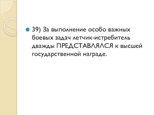 39) За выполнение особо важных боевых задач летчик-истребитель дважды ПРЕДСТАВЛЯЛСЯ к высшей государственной награде.