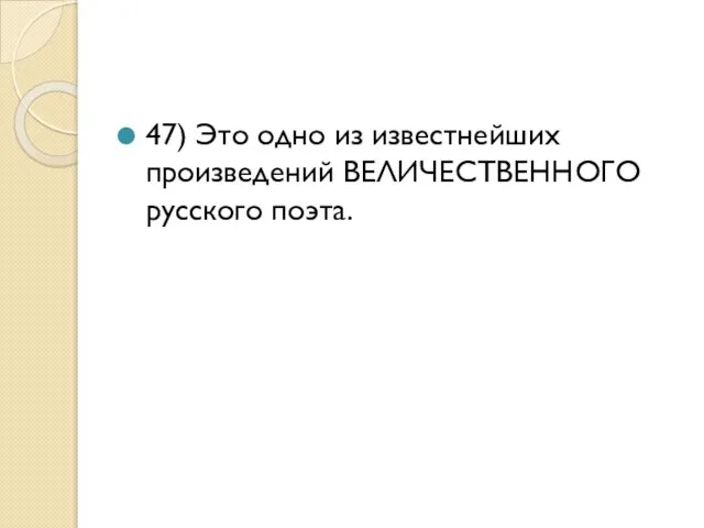 47) Это одно из известнейших произведений ВЕЛИЧЕСТВЕННОГО русского поэта.