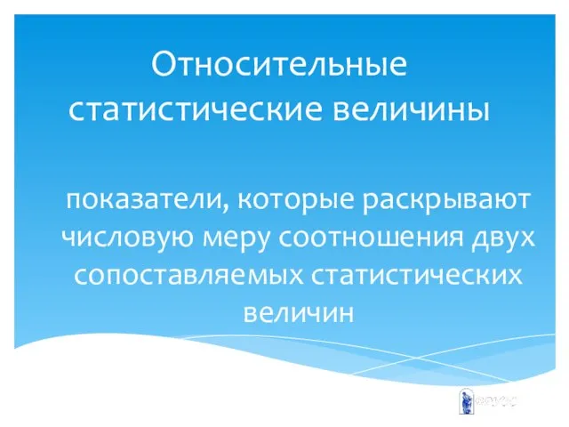 Относительные статистические величины показатели, которые раскрывают числовую меру соотношения двух сопоставляемых статистических величин