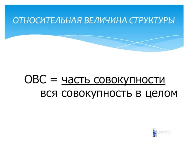 ОТНОСИТЕЛЬНАЯ ВЕЛИЧИНА СТРУКТУРЫ ОВС = часть совокупности вся совокупность в целом