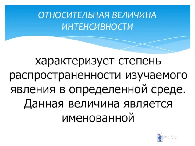 ОТНОСИТЕЛЬНАЯ ВЕЛИЧИНА ИНТЕНСИВНОСТИ характеризует степень распространенности изучаемого явления в определенной среде. Данная величина является именованной