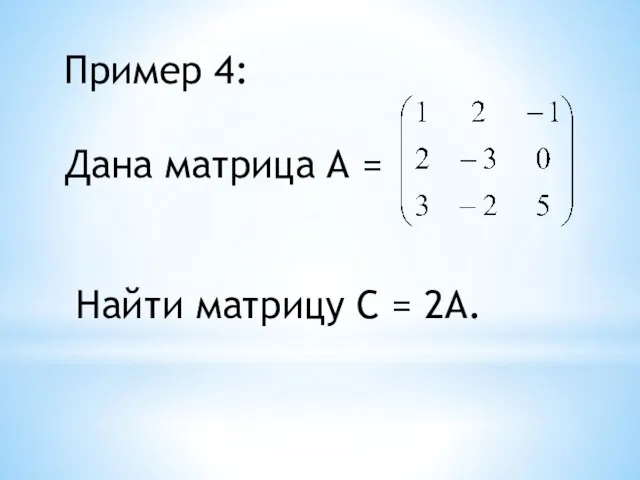 Пример 4: Дана матрица А = Найти матрицу С = 2А.
