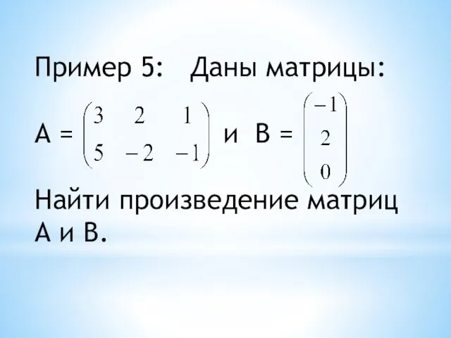 Пример 5: Даны матрицы: А = и В = Найти произведение матриц А и В.