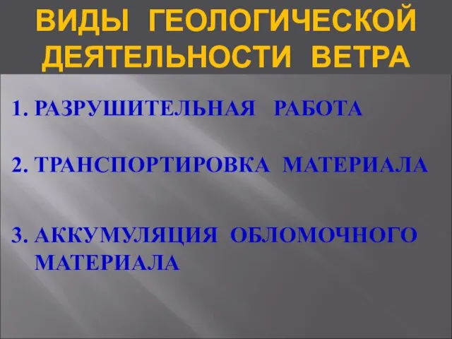 ВИДЫ ГЕОЛОГИЧЕСКОЙ ДЕЯТЕЛЬНОСТИ ВЕТРА 1. РАЗРУШИТЕЛЬНАЯ РАБОТА 2. ТРАНСПОРТИРОВКА МАТЕРИАЛА 3. АККУМУЛЯЦИЯ ОБЛОМОЧНОГО МАТЕРИАЛА