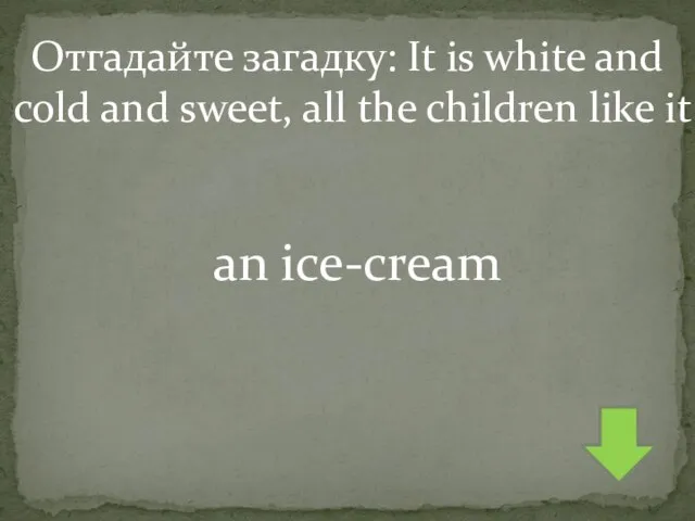 Отгадайте загадку: It is white and cold and sweet, all the children like it an ice-cream