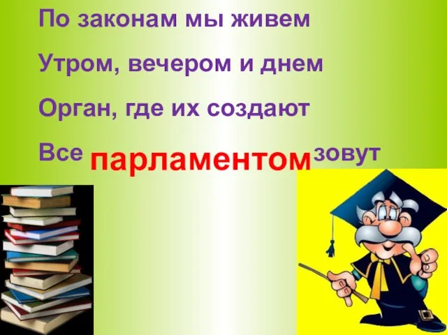 По законам мы живем Утром, вечером и днем Орган, где их создают Все зовут парламентом