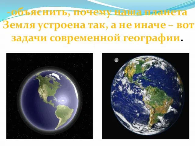 -объяснить, почему наша планета Земля устроена так, а не иначе – вот задачи современной географии.