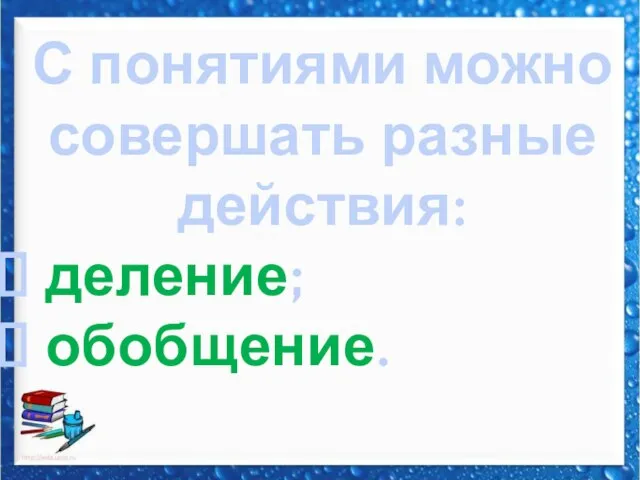 С понятиями можно совершать разные действия: деление; обобщение.