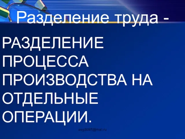 Разделение труда - РАЗДЕЛЕНИЕ ПРОЦЕССА ПРОИЗВОДСТВА НА ОТДЕЛЬНЫЕ ОПЕРАЦИИ. evg3097@mail.ru