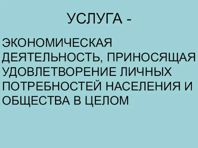 УСЛУГА - ЭКОНОМИЧЕСКАЯ ДЕЯТЕЛЬНОСТЬ, ПРИНОСЯЩАЯ УДОВЛЕТВОРЕНИЕ ЛИЧНЫХ ПОТРЕБНОСТЕЙ НАСЕЛЕНИЯ И ОБЩЕСТВА В ЦЕЛОМ