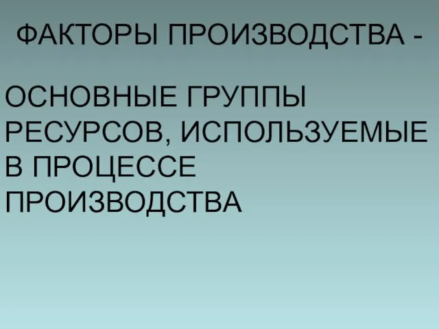 ФАКТОРЫ ПРОИЗВОДСТВА - ОСНОВНЫЕ ГРУППЫ РЕСУРСОВ, ИСПОЛЬЗУЕМЫЕ В ПРОЦЕССЕ ПРОИЗВОДСТВА