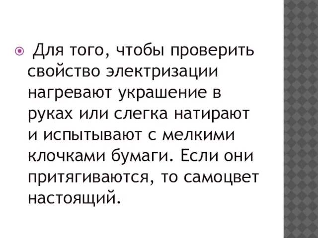 Для того, чтобы проверить свойство электризации нагревают украшение в руках или слегка