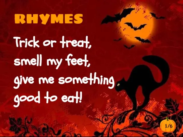 Trick or treat, smell my feet, give me something good to eat! RHYMES 1/6