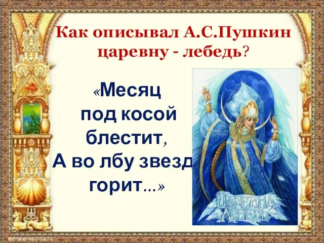 Как описывал А.С.Пушкин царевну - лебедь? «Месяц под косой блестит, А во лбу звезда горит...»