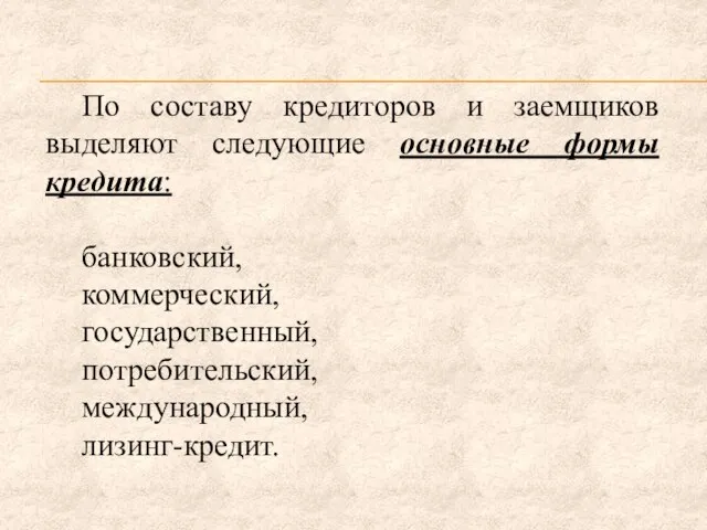 По составу кредиторов и заемщиков выделяют следующие основные формы кредита: банковский, коммерческий, государственный, потребительский, международный, лизинг-кредит.