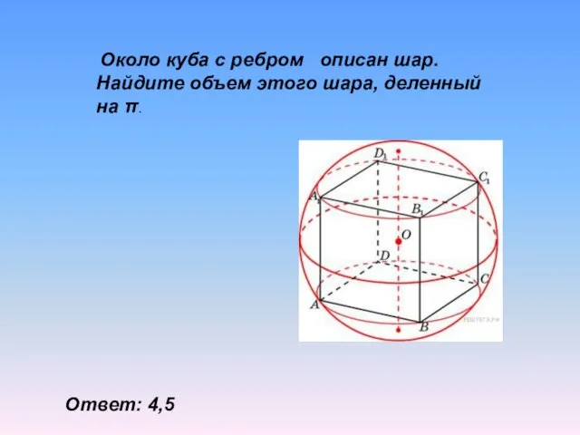 Около куба с ребром описан шар. Найдите объем этого шара, деленный на π. Ответ: 4,5