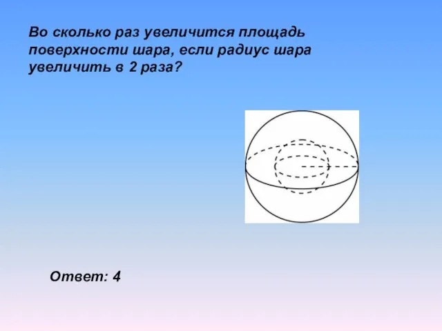 Во сколько раз увеличится площадь поверхности шара, если радиус шара увеличить в 2 раза? Ответ: 4