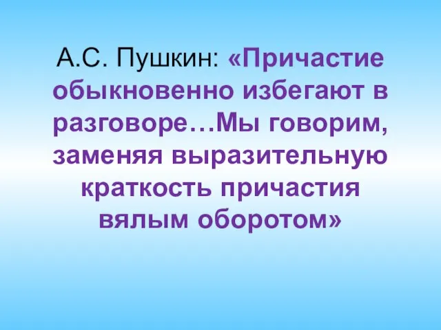 А.С. Пушкин: «Причастие обыкновенно избегают в разговоре…Мы говорим, заменяя выразительную краткость причастия вялым оборотом»