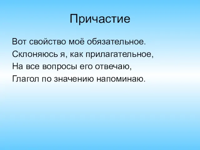 Причастие Вот свойство моё обязательное. Склоняюсь я, как прилагательное, На все вопросы