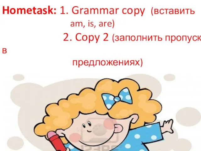 Hometask: 1. Grammar copy (вставить am, is, are) 2. Copy 2 (заполнить пропуски в предложениях)