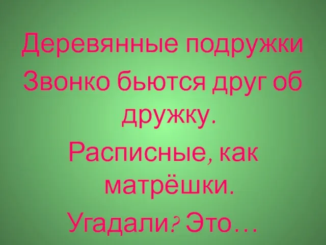 Деревянные подружки Звонко бьются друг об дружку. Расписные, как матрёшки. Угадали? Это…