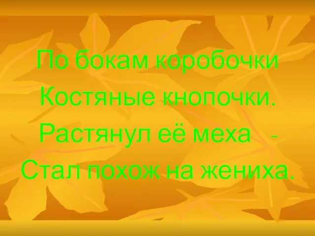 По бокам коробочки Костяные кнопочки. Растянул её меха - Стал похож на жениха.