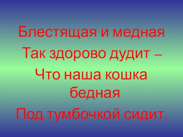 Блестящая и медная Так здорово дудит – Что наша кошка бедная Под тумбочкой сидит.