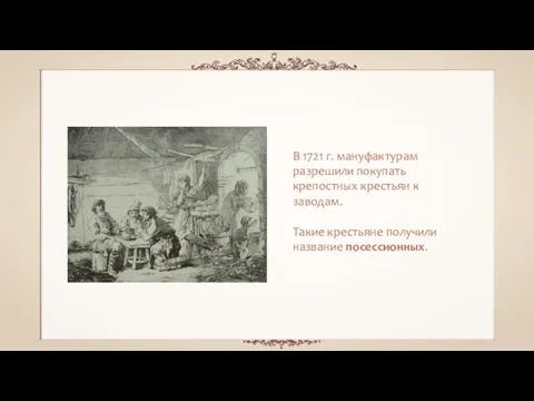 В 1721 г. мануфактурам разрешили покупать крепостных крестьян к заводам. Такие крестьяне получили название посессионных.