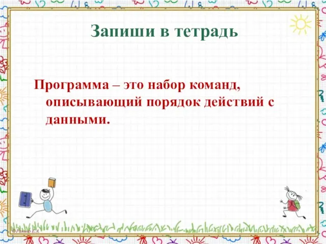 Запиши в тетрадь Программа – это набор команд, описывающий порядок действий с данными.