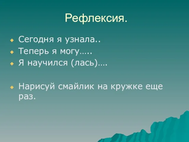 Рефлексия. Сегодня я узнала.. Теперь я могу….. Я научился (лась)…. Нарисуй смайлик на кружке еще раз.