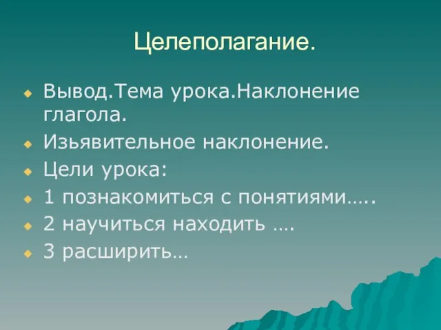 Целеполагание. Вывод.Тема урока.Наклонение глагола. Изьявительное наклонение. Цели урока: 1 познакомиться с понятиями…..