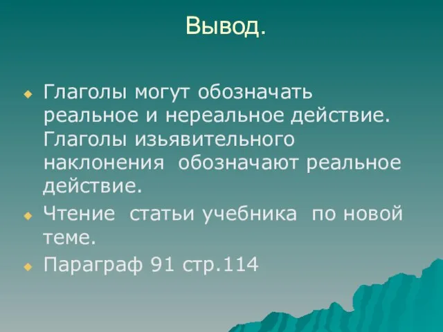 Вывод. Глаголы могут обозначать реальное и нереальное действие. Глаголы изьявительного наклонения обозначают