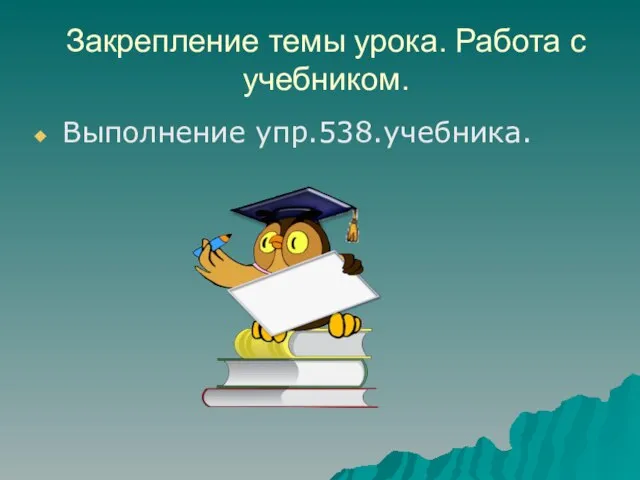 Закрепление темы урока. Работа с учебником. Выполнение упр.538.учебника.