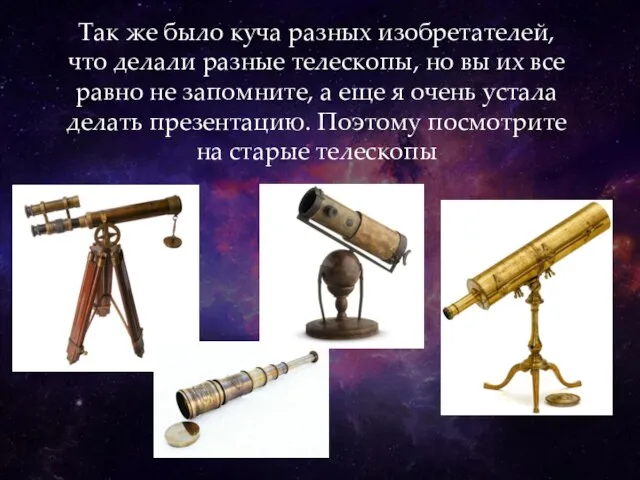 Так же было куча разных изобретателей, что делали разные телескопы, но вы