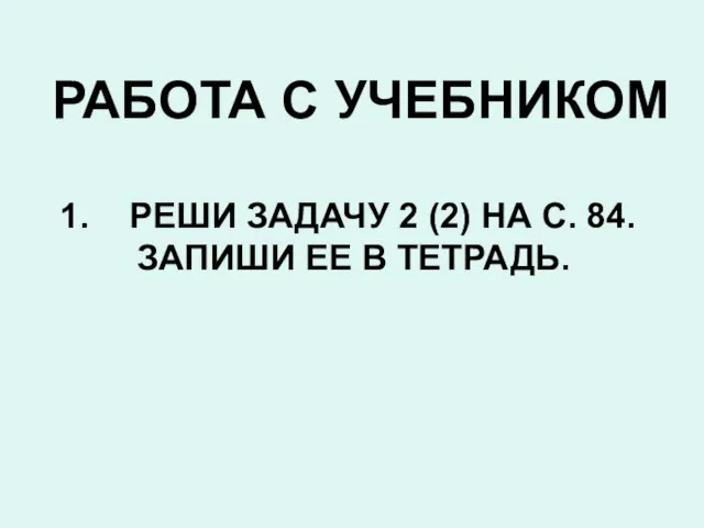 РАБОТА С УЧЕБНИКОМ РЕШИ ЗАДАЧУ 2 (2) НА С. 84. ЗАПИШИ ЕЕ В ТЕТРАДЬ.