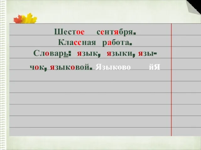 Шестое сентября. Классная работа. Словарь: язык, языки, язы- чок, языковой. Языково йя