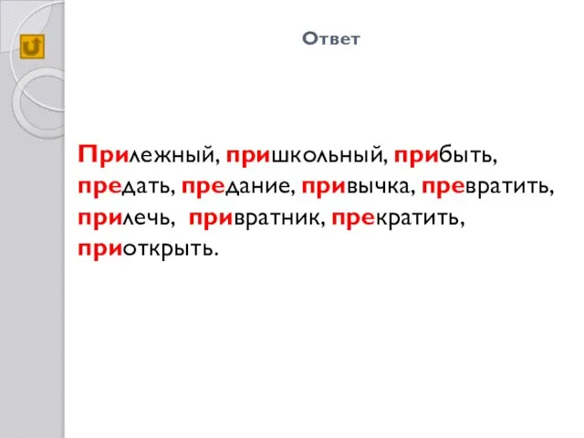 Ответ Прилежный, пришкольный, прибыть, предать, предание, привычка, превратить, прилечь, привратник, прекратить, приоткрыть.