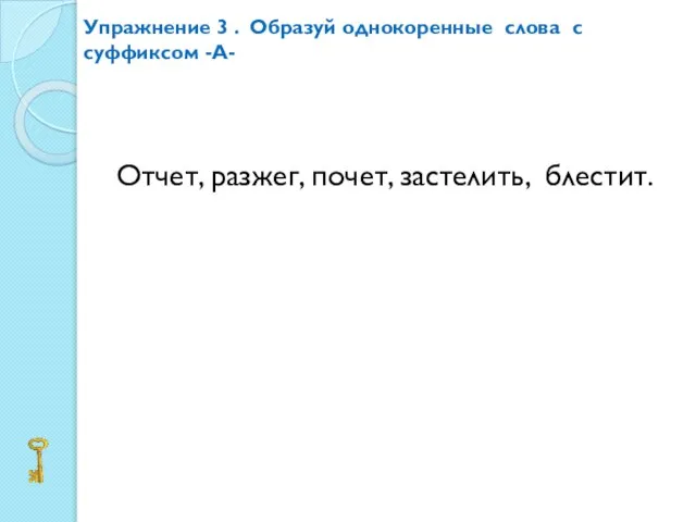 Упражнение 3 . Образуй однокоренные слова с суффиксом -А- Отчет, разжег, почет, застелить, блестит.