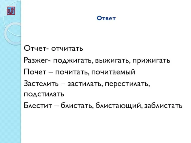 Ответ Отчет- отчитать Разжег- поджигать, выжигать, прижигать Почет – почитать, почитаемый Застелить