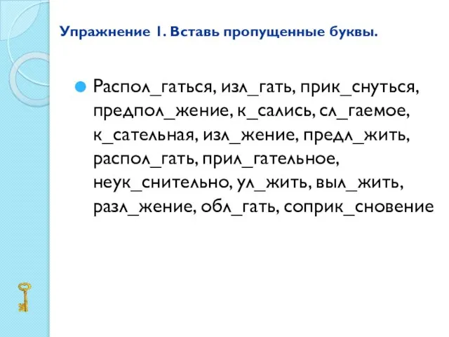 Упражнение 1. Вставь пропущенные буквы. Распол_гаться, изл_гать, прик_снуться, предпол_жение, к_сались, сл_гаемое, к_сательная,