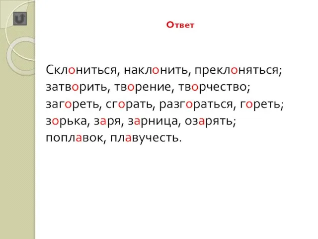 Ответ Склониться, наклонить, преклоняться; затворить, творение, творчество; загореть, сгорать, разгораться, гореть; зорька,