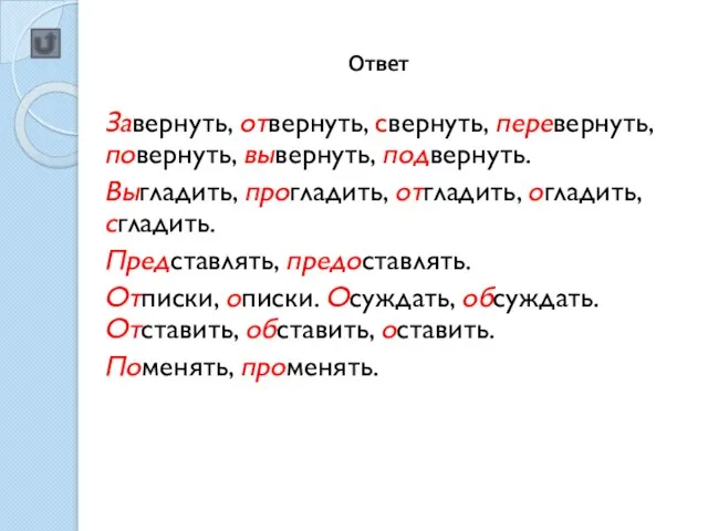 Завернуть, отвернуть, свернуть, перевернуть, повернуть, вывернуть, подвернуть. Выгладить, прогладить, отгладить, огладить, сгладить.