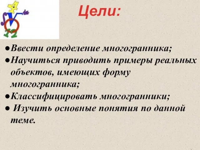 Цели: Ввести определение многогранника; Научиться приводить примеры реальных объектов, имеющих форму многогранника;