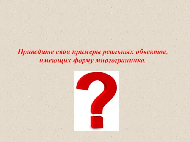 Приведите свои примеры реальных объектов, имеющих форму многогранника.